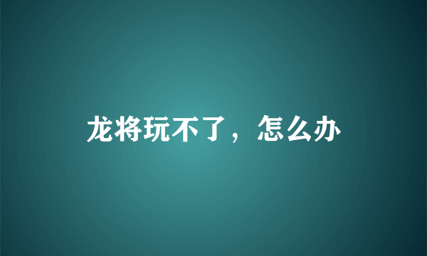 龙将玩不了，怎么办