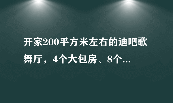 开家200平方米左右的迪吧歌舞厅，4个大包房、8个中包房，15平方米的舞池地颤大概需要多少资金？