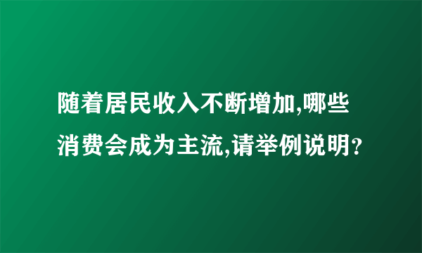 随着居民收入不断增加,哪些消费会成为主流,请举例说明？
