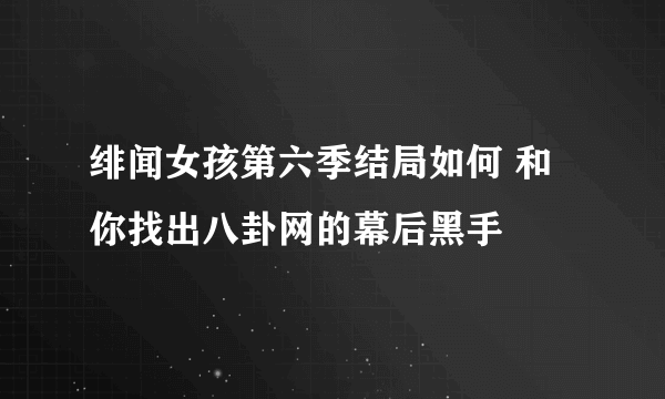 绯闻女孩第六季结局如何 和你找出八卦网的幕后黑手