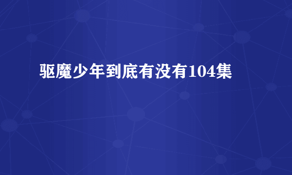 驱魔少年到底有没有104集