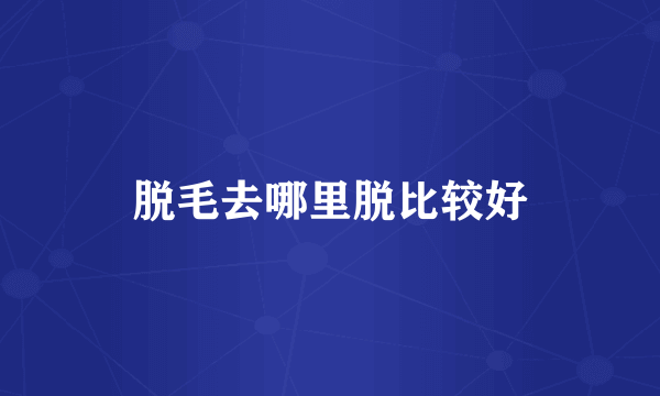 脱毛去哪里脱比较好