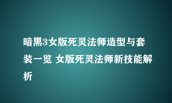 暗黑3女版死灵法师造型与套装一览 女版死灵法师新技能解析