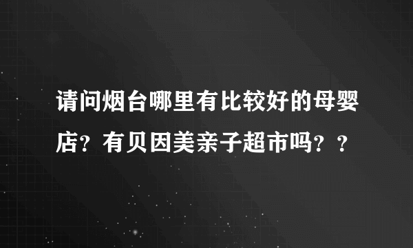 请问烟台哪里有比较好的母婴店？有贝因美亲子超市吗？？