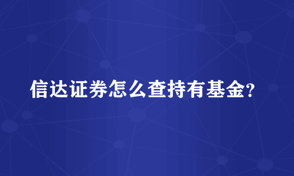 信达证券怎么查持有基金？