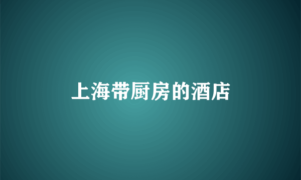 上海带厨房的酒店