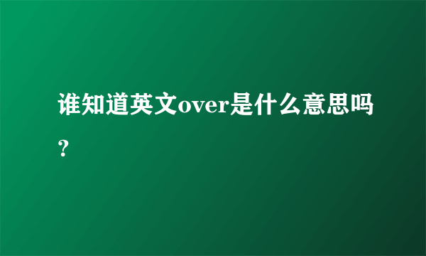 谁知道英文over是什么意思吗？