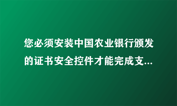 您必须安装中国农业银行颁发的证书安全控件才能完成支付 下载了超多遍还是不行