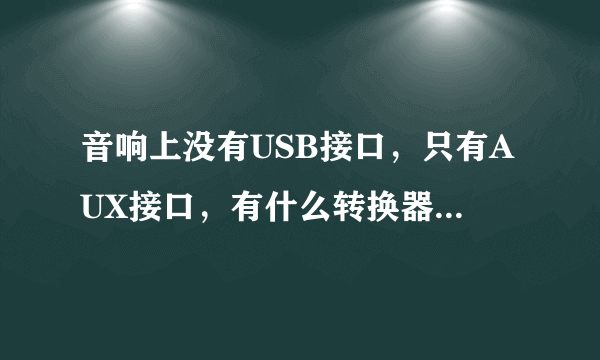 音响上没有USB接口，只有AUX接口，有什么转换器可以用？不然U盘不能用嘛谢谢？