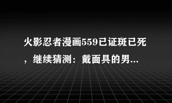 火影忍者漫画559已证斑已死，继续猜测：戴面具的男人是谁？