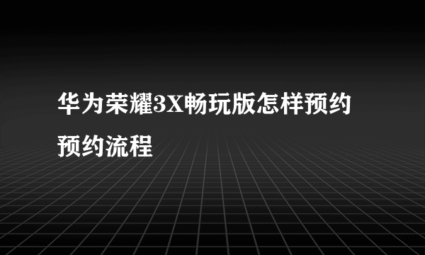 华为荣耀3X畅玩版怎样预约 预约流程