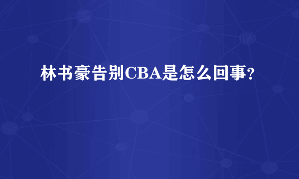 林书豪告别CBA是怎么回事？