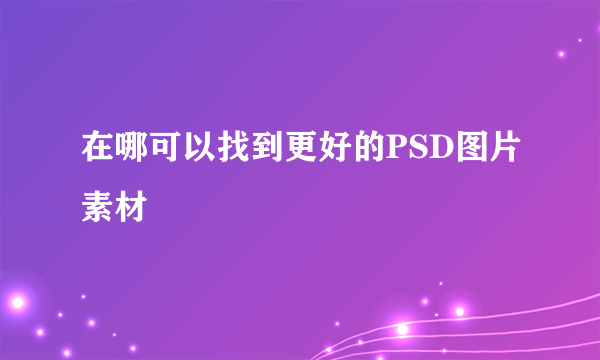 在哪可以找到更好的PSD图片素材