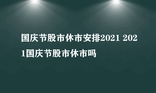 国庆节股市休市安排2021 2021国庆节股市休市吗