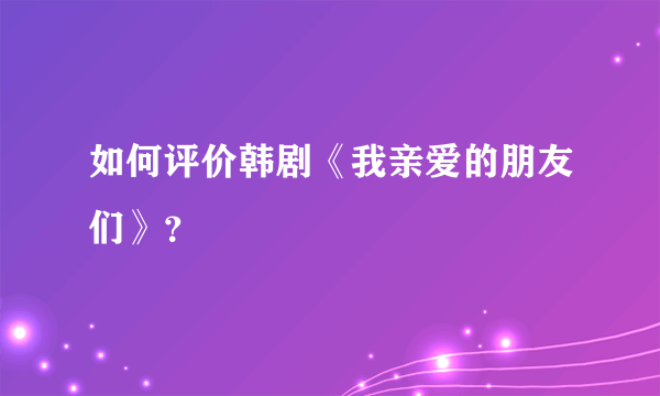 如何评价韩剧《我亲爱的朋友们》？
