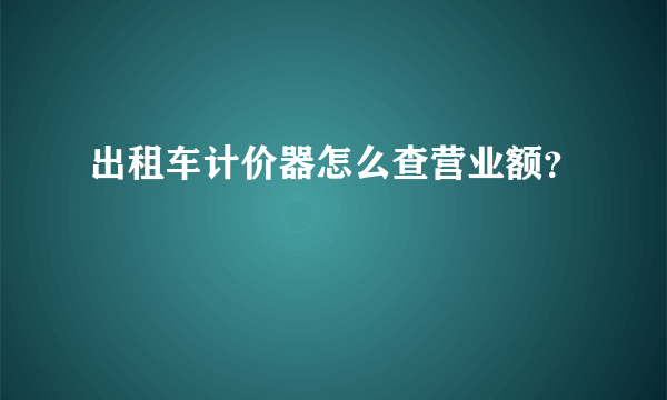 出租车计价器怎么查营业额？