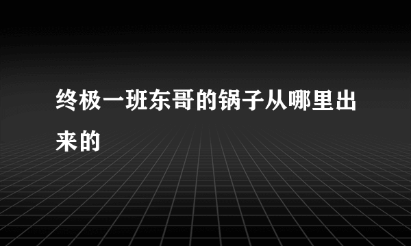 终极一班东哥的锅子从哪里出来的