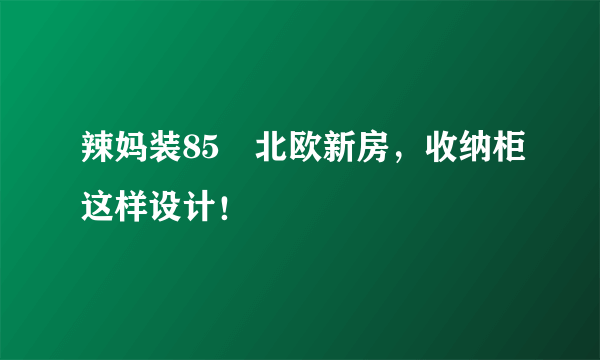 辣妈装85㎡北欧新房，收纳柜这样设计！
