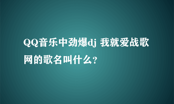 QQ音乐中劲爆dj 我就爱战歌网的歌名叫什么？