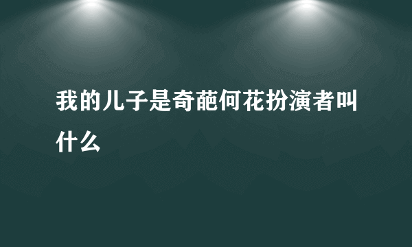 我的儿子是奇葩何花扮演者叫什么