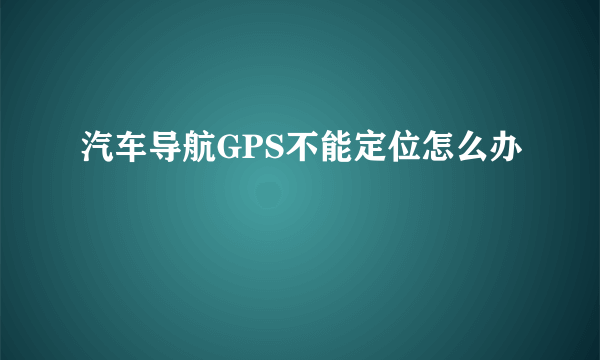 汽车导航GPS不能定位怎么办