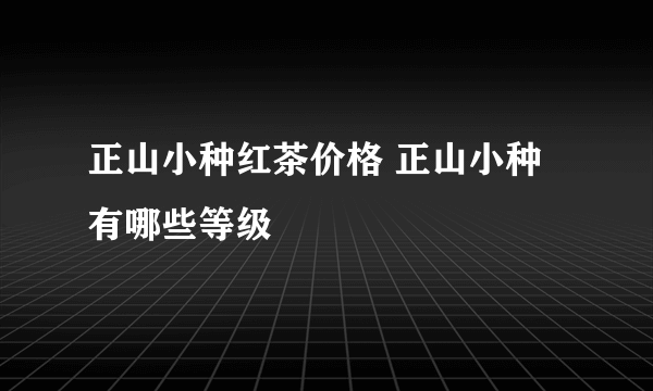 正山小种红茶价格 正山小种有哪些等级