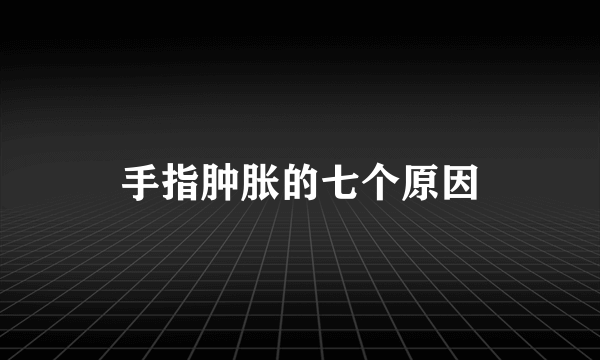 手指肿胀的七个原因
