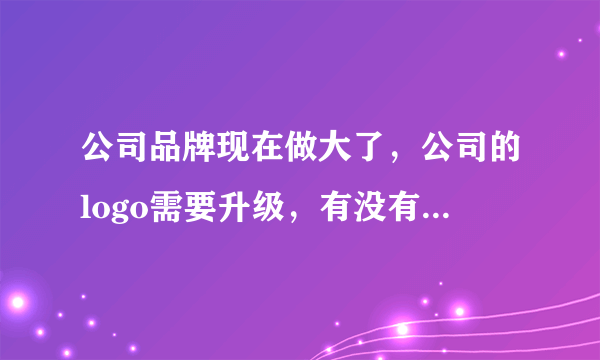 公司品牌现在做大了，公司的logo需要升级，有没有好点的广告设计公司推荐？