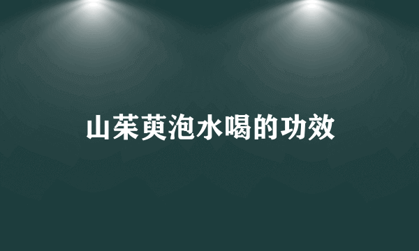 山茱萸泡水喝的功效