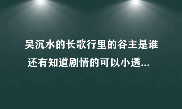 吴沉水的长歌行里的谷主是谁 还有知道剧情的可以小透一下吗 这本书怎么样 我才看一点点