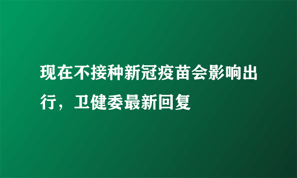 现在不接种新冠疫苗会影响出行，卫健委最新回复