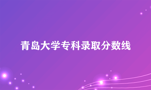 青岛大学专科录取分数线