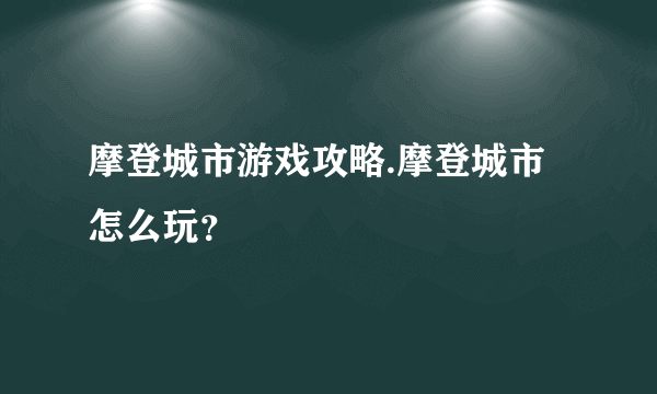 摩登城市游戏攻略.摩登城市怎么玩？