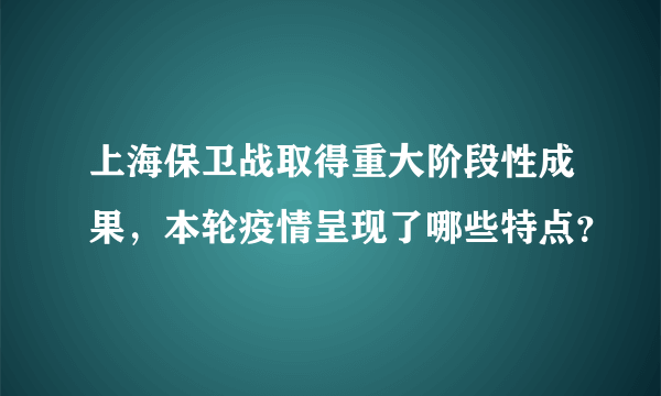 上海保卫战取得重大阶段性成果，本轮疫情呈现了哪些特点？