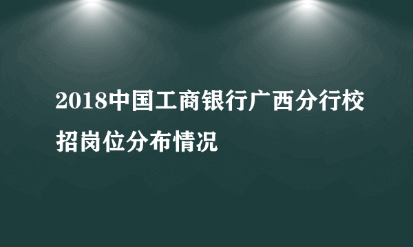 2018中国工商银行广西分行校招岗位分布情况
