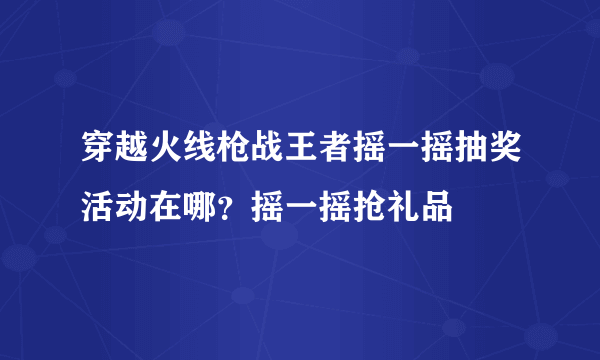 穿越火线枪战王者摇一摇抽奖活动在哪？摇一摇抢礼品