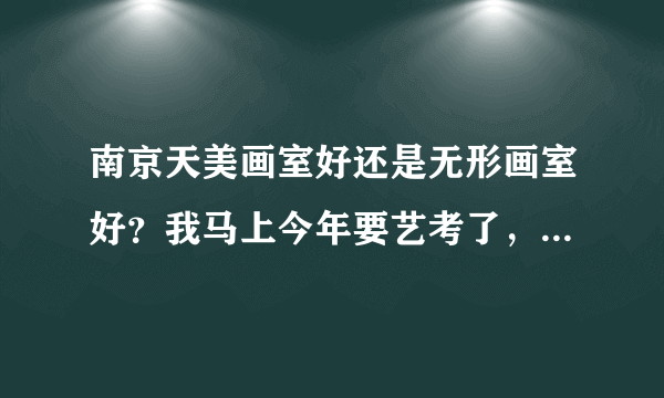 南京天美画室好还是无形画室好？我马上今年要艺考了，要找一家美术集训。