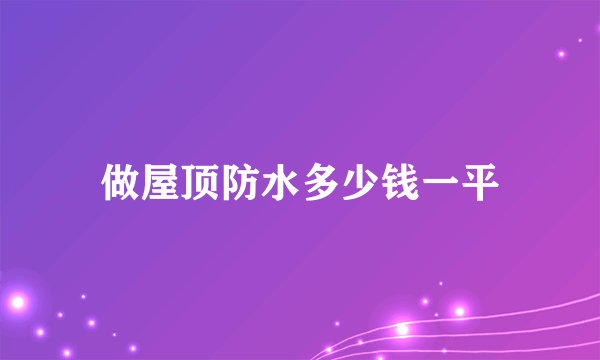 做屋顶防水多少钱一平