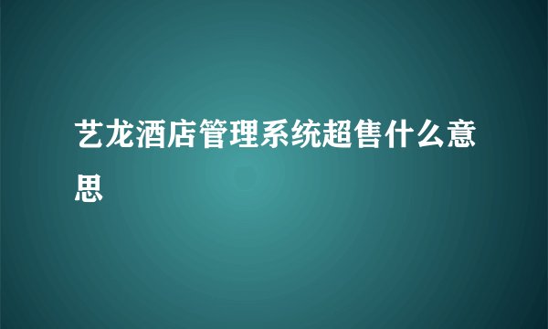 艺龙酒店管理系统超售什么意思
