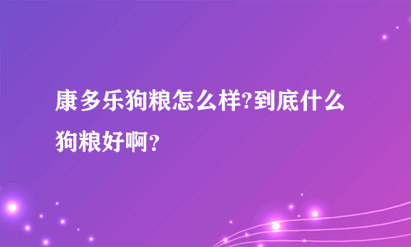 康多乐狗粮怎么样?到底什么狗粮好啊？