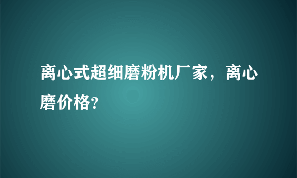 离心式超细磨粉机厂家，离心磨价格？