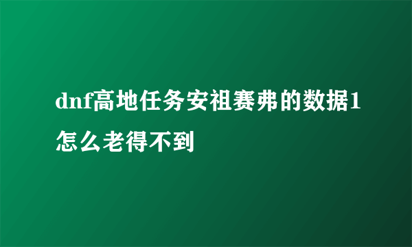 dnf高地任务安祖赛弗的数据1怎么老得不到