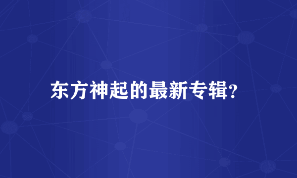 东方神起的最新专辑？
