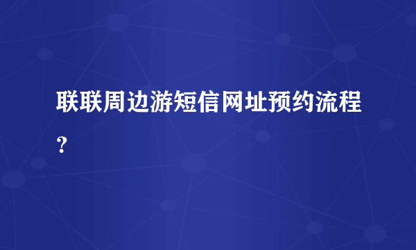 联联周边游短信网址预约流程？