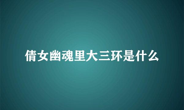 倩女幽魂里大三环是什么