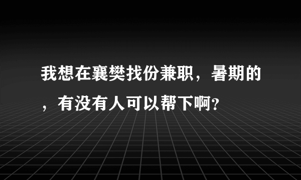 我想在襄樊找份兼职，暑期的，有没有人可以帮下啊？