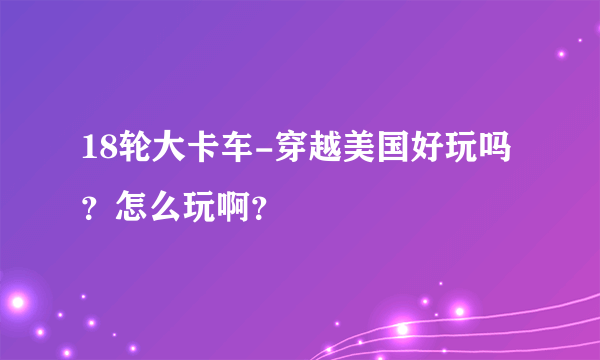 18轮大卡车-穿越美国好玩吗？怎么玩啊？