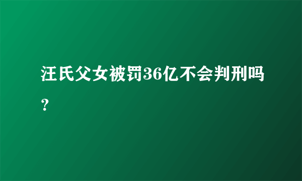 汪氏父女被罚36亿不会判刑吗？