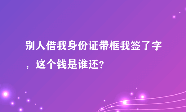 别人借我身份证带框我签了字，这个钱是谁还？