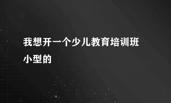 我想开一个少儿教育培训班 小型的